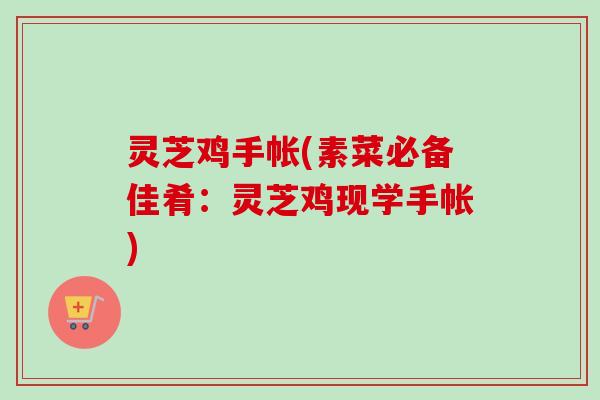 灵芝鸡手帐(素菜必备佳肴：灵芝鸡现学手帐)-第1张图片-卓越灵芝孢子粉