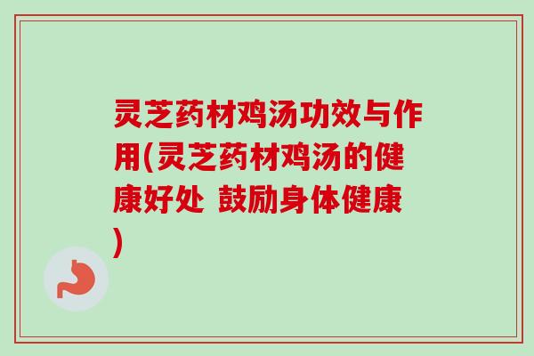 灵芝药材鸡汤功效与作用(灵芝药材鸡汤的健康好处 鼓励身体健康)-第1张图片-卓越灵芝孢子粉