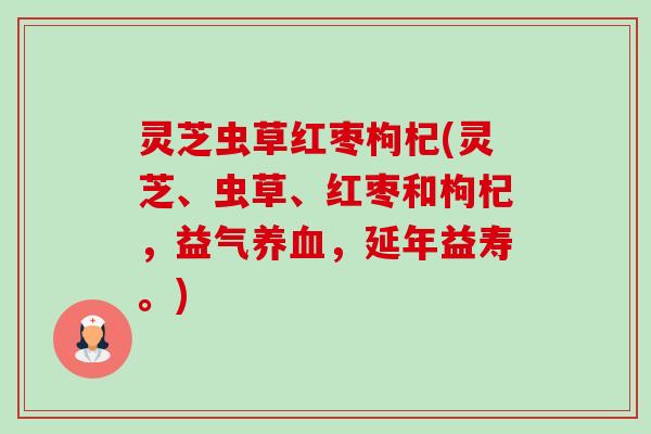 灵芝虫草红枣枸杞(灵芝、虫草、红枣和枸杞,益气养血,延年益寿。)-第1张图片-卓越灵芝孢子粉 灵芝虫草红枣枸杞(灵芝、虫草、红枣和枸杞,益气养血,延年益寿。)-第1张图片-卓越灵芝孢子粉