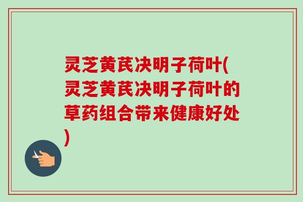 灵芝黄芪决明子荷叶(灵芝黄芪决明子荷叶的草药组合带来健康好处)-第1张图片-卓越灵芝孢子粉 灵芝黄芪决明子荷叶(灵芝黄芪决明子荷叶的草药组合带来健康好处)-第1张图片-卓越灵芝孢子粉