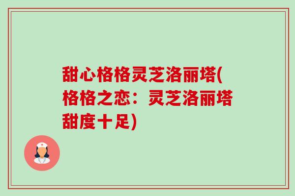 甜心格格灵芝洛丽塔(格格之恋：灵芝洛丽塔甜度十足)-第1张图片-卓越灵芝孢子粉