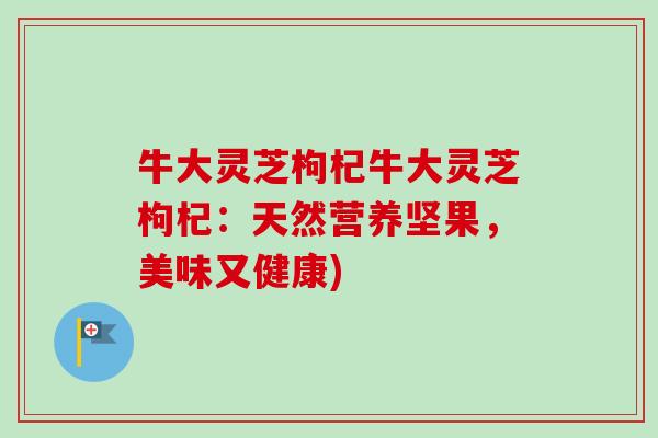 牛大灵芝枸杞牛大灵芝枸杞：天然营养坚果，美味又健康)-第1张图片-卓越灵芝孢子粉