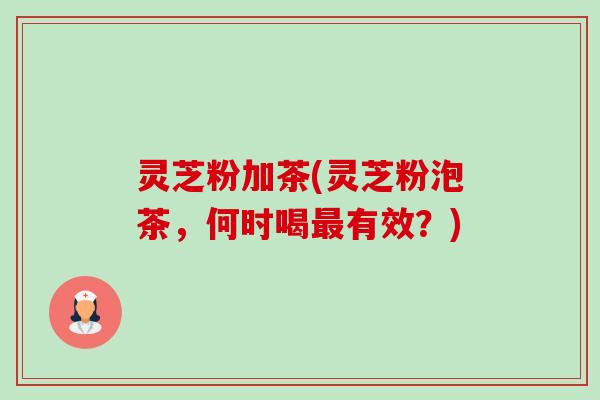 灵芝粉加茶(灵芝粉泡茶,何时喝最有效?)-第1张图片-卓越灵芝孢子粉 灵芝粉加茶(灵芝粉泡茶,何时喝最有效?)-第1张图片-卓越灵芝孢子粉