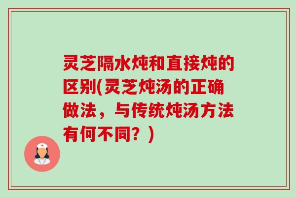 灵芝隔水炖和直接炖的区别(灵芝炖汤的正确做法,与传统炖汤方法有何不同?)-第1张图片-卓越灵芝孢子粉 灵芝隔水炖和直接炖的区别(灵芝炖汤的正确做法,与传统炖汤方法有何不同?)-第1张图片-卓越灵芝孢子粉