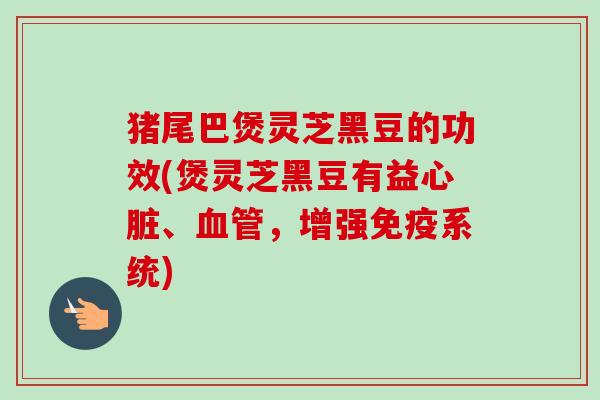 猪尾巴煲灵芝黑豆的功效(煲灵芝黑豆有益心脏、血管,增强免疫系统)-第1张图片-卓越灵芝孢子粉 猪尾巴煲灵芝黑豆的功效(煲灵芝黑豆有益心脏、血管,增强免疫系统)-第1张图片-卓越灵芝孢子粉