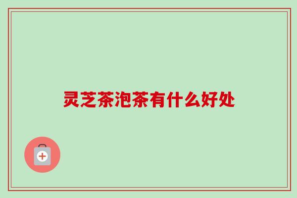 灵芝茶泡茶有什么好处-第1张图片-卓越灵芝孢子粉