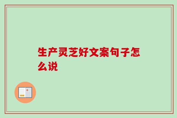 生产灵芝好文案句子怎么说-第1张图片-卓越灵芝孢子粉