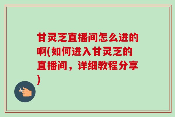 甘灵芝直播间怎么进的啊(如何进入甘灵芝的直播间,详细教程分享)-第1张图片-卓越灵芝孢子粉 甘灵芝直播间怎么进的啊(如何进入甘灵芝的直播间,详细教程分享)-第1张图片-卓越灵芝孢子粉