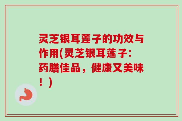 灵芝银耳莲子的功效与作用(灵芝银耳莲子:药膳佳品,健康又美味!)-第1张图片-卓越灵芝孢子粉 灵芝银耳莲子的功效与作用(灵芝银耳莲子:药膳佳品,健康又美味!)-第1张图片-卓越灵芝孢子粉