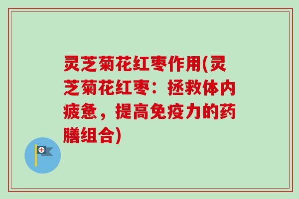 灵芝菊花红枣作用(灵芝菊花红枣:拯救体内疲惫,提高免疫力的药膳组合)-第1张图片-卓越灵芝孢子粉 灵芝菊花红枣作用(灵芝菊花红枣:拯救体内疲惫,提高免疫力的药膳组合)-第1张图片-卓越灵芝孢子粉