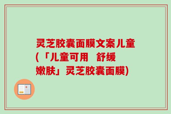 灵芝胶囊面膜文案儿童(「儿童可用 舒缓嫩肤」灵芝胶囊面膜)-第1张图片-卓越灵芝孢子粉 灵芝胶囊面膜文案儿童(「儿童可用 舒缓嫩肤」灵芝胶囊面膜)-第1张图片-卓越灵芝孢子粉