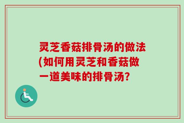 灵芝香菇排骨汤的做法(如何用灵芝和香菇做一道美味的排骨汤?-第1张图片-卓越灵芝孢子粉 灵芝香菇排骨汤的做法(如何用灵芝和香菇做一道美味的排骨汤?-第1张图片-卓越灵芝孢子粉