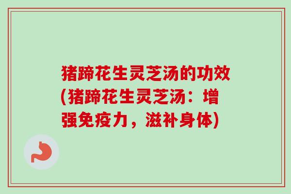 猪蹄花生灵芝汤的功效(猪蹄花生灵芝汤：增强免疫力，滋补身体)-第1张图片-卓越灵芝孢子粉
