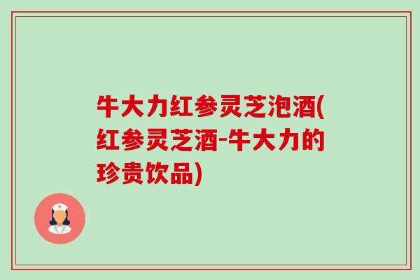牛大力红参灵芝泡酒(红参灵芝酒-牛大力的珍贵饮品)-第1张图片-卓越灵芝孢子粉 牛大力红参灵芝泡酒(红参灵芝酒-牛大力的珍贵饮品)-第1张图片-卓越灵芝孢子粉