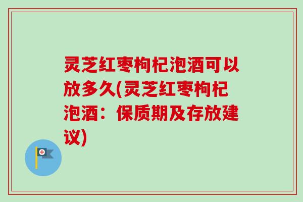 灵芝红枣枸杞泡酒可以放多久(灵芝红枣枸杞泡酒：保质期及存放建议)-第1张图片-卓越灵芝孢子粉