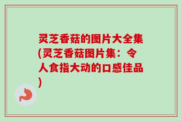 灵芝香菇的图片大全集(灵芝香菇图片集:令人食指大动的口感佳品)-第1张图片-卓越灵芝孢子粉 灵芝香菇的图片大全集(灵芝香菇图片集:令人食指大动的口感佳品)-第1张图片-卓越灵芝孢子粉