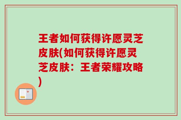 王者如何获得许愿灵芝皮肤(如何获得许愿灵芝皮肤:王者荣耀攻略)-第1张图片-卓越灵芝孢子粉 王者如何获得许愿灵芝皮肤(如何获得许愿灵芝皮肤:王者荣耀攻略)-第1张图片-卓越灵芝孢子粉