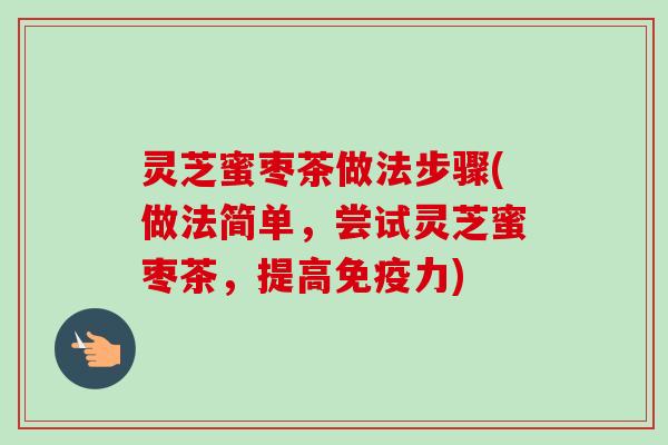 灵芝蜜枣茶做法步骤(做法简单,尝试灵芝蜜枣茶,提高免疫力)-第1张图片-卓越灵芝孢子粉 灵芝蜜枣茶做法步骤(做法简单,尝试灵芝蜜枣茶,提高免疫力)-第1张图片-卓越灵芝孢子粉