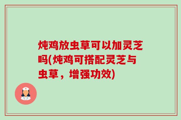 炖鸡放虫草可以加灵芝吗(炖鸡可搭配灵芝与虫草，增强功效)-第1张图片-卓越灵芝孢子粉
