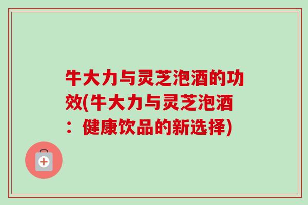 牛大力与灵芝泡酒的功效(牛大力与灵芝泡酒：健康饮品的新选择)-第1张图片-卓越灵芝孢子粉