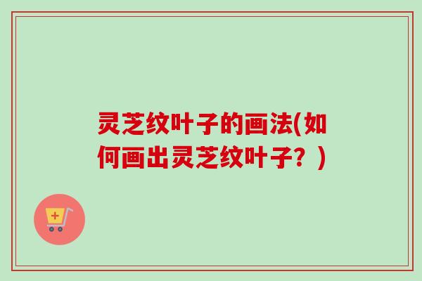 灵芝纹叶子的画法(如何画出灵芝纹叶子?)-第1张图片-卓越灵芝孢子粉 灵芝纹叶子的画法(如何画出灵芝纹叶子?)-第1张图片-卓越灵芝孢子粉