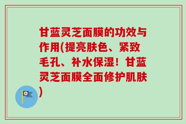 甘蓝灵芝面膜的功效与作用(提亮肤色、紧致毛孔、补水保湿!甘蓝灵芝面膜全面修护肌肤)-第1张图片-卓越灵芝孢子粉 甘蓝灵芝面膜的功效与作用(提亮肤色、紧致毛孔、补水保湿!甘蓝灵芝面膜全面修护肌肤)-第1张图片-卓越灵芝孢子粉