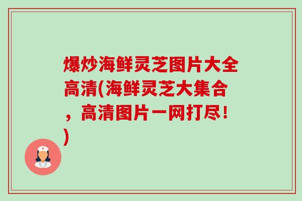 爆炒海鲜灵芝图片大全高清(海鲜灵芝大集合，高清图片一网打尽！)-第1张图片-卓越灵芝孢子粉