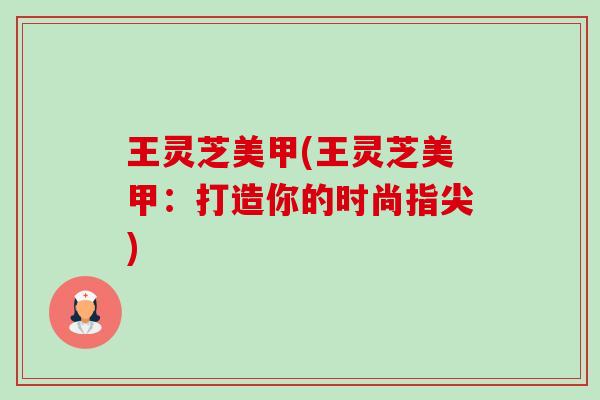 王灵芝美甲(王灵芝美甲:打造你的时尚指尖)-第1张图片-卓越灵芝孢子粉 王灵芝美甲(王灵芝美甲:打造你的时尚指尖)-第1张图片-卓越灵芝孢子粉