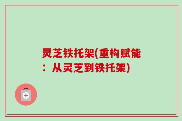 灵芝铁托架(重构赋能：从灵芝到铁托架)-第1张图片-卓越灵芝孢子粉