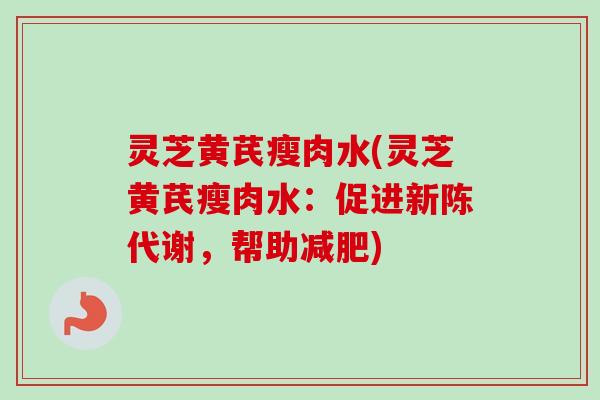 灵芝黄芪瘦肉水(灵芝黄芪瘦肉水:促进新陈代谢,帮助减肥)-第1张图片-卓越灵芝孢子粉 灵芝黄芪瘦肉水(灵芝黄芪瘦肉水:促进新陈代谢,帮助减肥)-第1张图片-卓越灵芝孢子粉