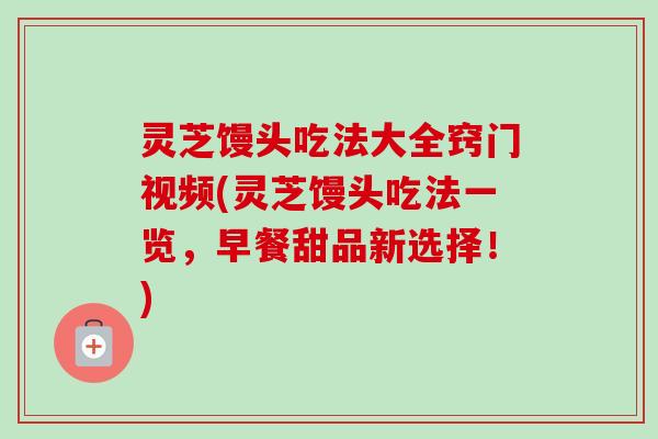 灵芝馒头吃法大全窍门视频(灵芝馒头吃法一览,早餐甜品新选择!)-第1张图片-卓越灵芝孢子粉 灵芝馒头吃法大全窍门视频(灵芝馒头吃法一览,早餐甜品新选择!)-第1张图片-卓越灵芝孢子粉