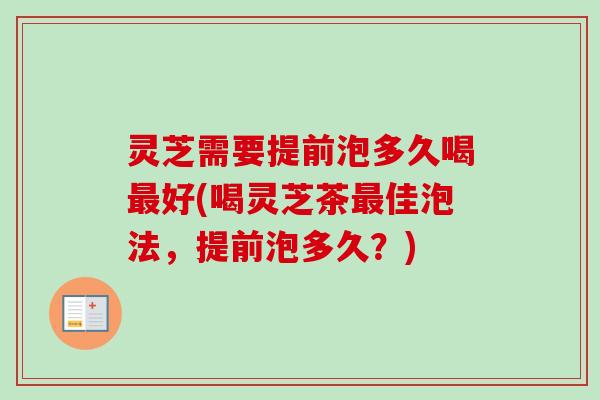 灵芝需要提前泡多久喝最好(喝灵芝茶最佳泡法,提前泡多久?)-第1张图片-卓越灵芝孢子粉 灵芝需要提前泡多久喝最好(喝灵芝茶最佳泡法,提前泡多久?)-第1张图片-卓越灵芝孢子粉