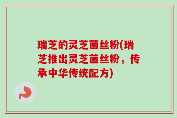 瑞芝的灵芝菌丝粉(瑞芝推出灵芝菌丝粉,传承中华传统配方)-第1张图片-卓越灵芝孢子粉 瑞芝的灵芝菌丝粉(瑞芝推出灵芝菌丝粉,传承中华传统配方)-第1张图片-卓越灵芝孢子粉