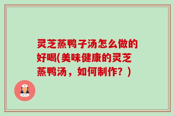 灵芝蒸鸭子汤怎么做的好喝(美味健康的灵芝蒸鸭汤，如何制作？)-第1张图片-卓越灵芝孢子粉