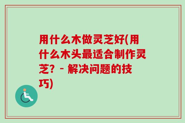 用什么木做灵芝好(用什么木头最适合制作灵芝?- 解决问题的技巧)-第1张图片-卓越灵芝孢子粉 用什么木做灵芝好(用什么木头最适合制作灵芝?- 解决问题的技巧)-第1张图片-卓越灵芝孢子粉