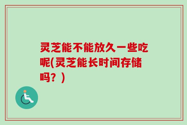 灵芝能不能放久一些吃呢(灵芝能长时间存储吗?)-第1张图片-卓越灵芝孢子粉 灵芝能不能放久一些吃呢(灵芝能长时间存储吗?)-第1张图片-卓越灵芝孢子粉
