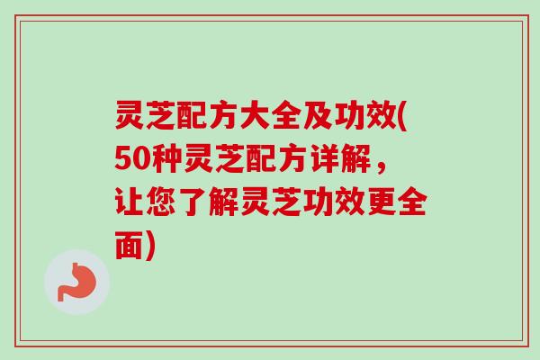 灵芝配方大全及功效(50种灵芝配方详解,让您了解灵芝功效更全面)-第1张图片-卓越灵芝孢子粉 灵芝配方大全及功效(50种灵芝配方详解,让您了解灵芝功效更全面)-第1张图片-卓越灵芝孢子粉