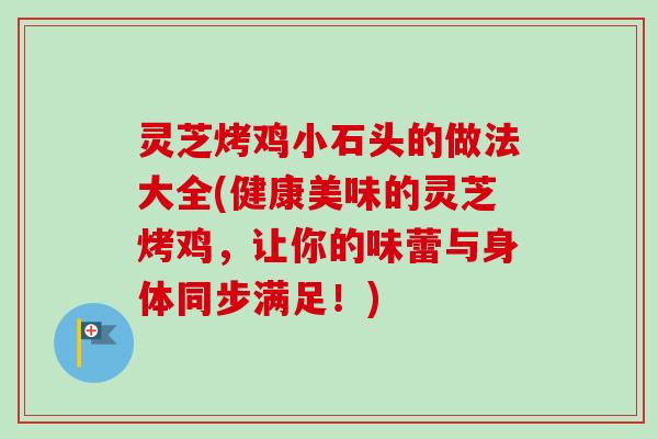 灵芝烤鸡小石头的做法大全(健康美味的灵芝烤鸡，让你的味蕾与身体同步满足！)-第1张图片-卓越灵芝孢子粉