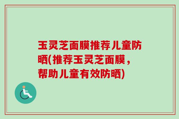 玉灵芝面膜推荐儿童防晒(推荐玉灵芝面膜,帮助儿童有效防晒)-第1张图片-卓越灵芝孢子粉 玉灵芝面膜推荐儿童防晒(推荐玉灵芝面膜,帮助儿童有效防晒)-第1张图片-卓越灵芝孢子粉