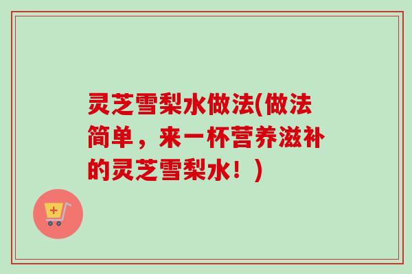 灵芝雪梨水做法(做法简单,来一杯营养滋补的灵芝雪梨水!)-第1张图片-卓越灵芝孢子粉 灵芝雪梨水做法(做法简单,来一杯营养滋补的灵芝雪梨水!)-第1张图片-卓越灵芝孢子粉