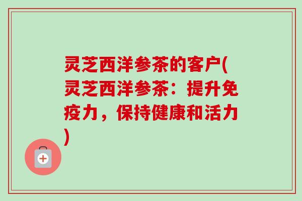 灵芝西洋参茶的客户(灵芝西洋参茶:提升免疫力,保持健康和活力)-第1张图片-卓越灵芝孢子粉 灵芝西洋参茶的客户(灵芝西洋参茶:提升免疫力,保持健康和活力)-第1张图片-卓越灵芝孢子粉