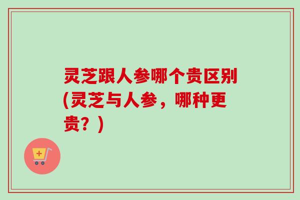 灵芝跟人参哪个贵区别(灵芝与人参,哪种更贵?)-第1张图片-卓越灵芝孢子粉 灵芝跟人参哪个贵区别(灵芝与人参,哪种更贵?)-第1张图片-卓越灵芝孢子粉