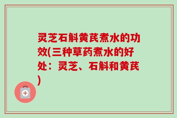 灵芝石斛黄芪煮水的功效(三种草药煮水的好处:灵芝、石斛和黄芪)-第1张图片-卓越灵芝孢子粉 灵芝石斛黄芪煮水的功效(三种草药煮水的好处:灵芝、石斛和黄芪)-第1张图片-卓越灵芝孢子粉