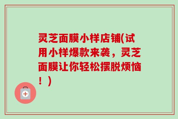 灵芝面膜小样店铺(试用小样爆款来袭,灵芝面膜让你轻松摆脱烦恼!)-第1张图片-卓越灵芝孢子粉 灵芝面膜小样店铺(试用小样爆款来袭,灵芝面膜让你轻松摆脱烦恼!)-第1张图片-卓越灵芝孢子粉