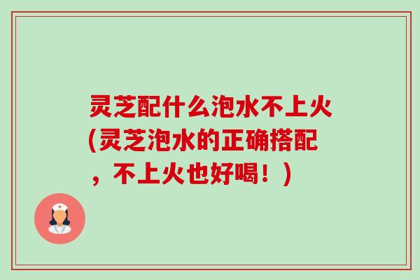 灵芝配什么泡水不上火(灵芝泡水的正确搭配,不上火也好喝!)-第1张图片-卓越灵芝孢子粉 灵芝配什么泡水不上火(灵芝泡水的正确搭配,不上火也好喝!)-第1张图片-卓越灵芝孢子粉