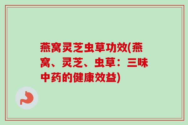燕窝灵芝虫草功效(燕窝、灵芝、虫草:三味中药的健康效益)-第1张图片-卓越灵芝孢子粉 燕窝灵芝虫草功效(燕窝、灵芝、虫草:三味中药的健康效益)-第1张图片-卓越灵芝孢子粉