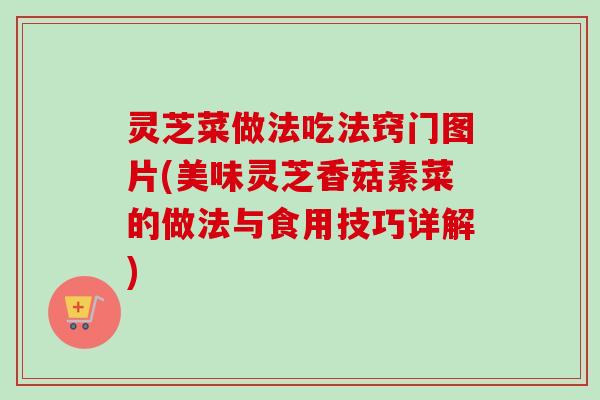 灵芝菜做法吃法窍门图片(美味灵芝香菇素菜的做法与食用技巧详解)-第1张图片-卓越灵芝孢子粉