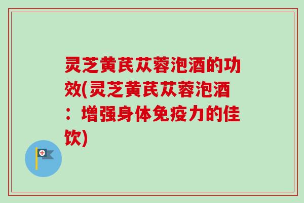 灵芝黄芪苁蓉泡酒的功效(灵芝黄芪苁蓉泡酒:增强身体免疫力的佳饮)-第1张图片-卓越灵芝孢子粉 灵芝黄芪苁蓉泡酒的功效(灵芝黄芪苁蓉泡酒:增强身体免疫力的佳饮)-第1张图片-卓越灵芝孢子粉