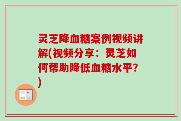 灵芝降血糖案例视频讲解(视频分享:灵芝如何帮助降低血糖水平?)-第1张图片-卓越灵芝孢子粉 灵芝降血糖案例视频讲解(视频分享:灵芝如何帮助降低血糖水平?)-第1张图片-卓越灵芝孢子粉