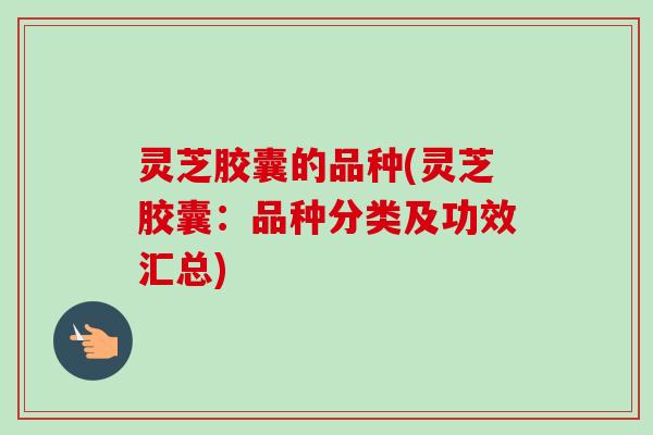 灵芝胶囊的品种(灵芝胶囊:品种分类及功效汇总)-第1张图片-卓越灵芝孢子粉 灵芝胶囊的品种(灵芝胶囊:品种分类及功效汇总)-第1张图片-卓越灵芝孢子粉